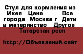 Стул для кормления из Икея › Цена ­ 800 - Все города, Москва г. Дети и материнство » Другое   . Татарстан респ.